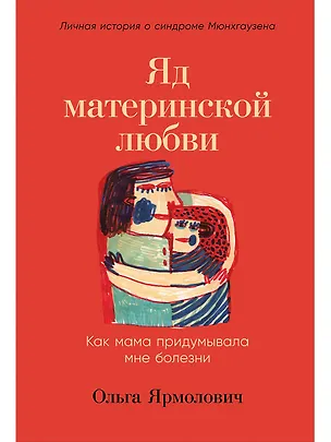 Книга Яд материнской любви: Как мама придумывала мне болезни. Личная история о синдроме Мюнхгаузена (Ольга Ярмолович)