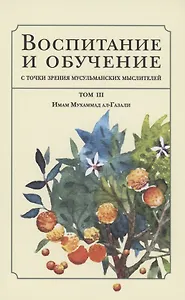 Воспитание и обучение с точки зрения мусульманских мыслителей. Имам Мухаммад ал-Газали. Том 3