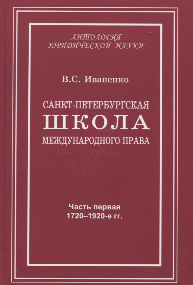 

Санкт-Петербургская школа международного права: Место и роль Санкт-Петербургского университета, его ученых и выпускников в становлении и развитии науки и практики международного права. Часть первая: 1720–1920-е гг.