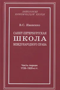 Санкт-Петербургская школа международного права: Место и роль Санкт-Петербургского университета, его ученых и выпускников в становлении и развитии науки и практики международного права. Часть первая: 1720–1920-е гг.