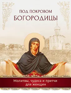 Под покровом Богородицы. Молитвы, чудеса и притчи для женщин