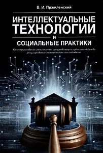 Интеллектуальные технологии и социальные практики. Конструирование реальности, цифровизация судопроизводства, регулирование генетических исследований. Монография
