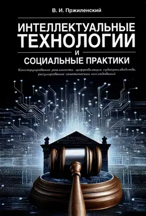 Интеллектуальные технологии и социальные практики. Конструирование реальности, цифровизация судопроизводства, регулирование генетических исследований. Монография — 3033301 — 1