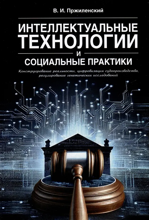 Книга Интеллектуальные технологии и социальные практики. Конструирование реальности, цифровизация судопроизводства, регулирование генетических исследований. Монография (Владимир Пржиленский) — 1
