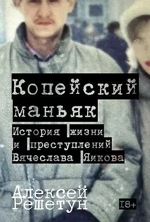 Книга Копейский маньяк: История жизни и преступлений Вячеслава Яикова (Алексей Решетун)