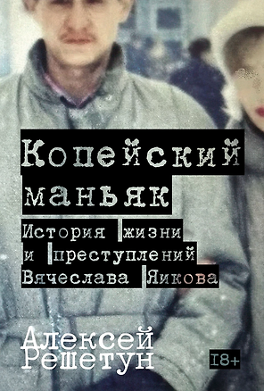 Копейский маньяк: История жизни и преступлений Вячеслава Яикова