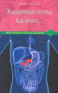 Эндокринная система. Как лечить… / (мягк) (Все болезни лечатся знанием). Павлова Т. (Диля)