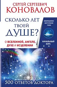 Сколько лет твоей душе? О Вселенной, Ангеле, Духе и Исцелении. 500 ответов Доктора