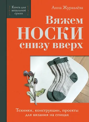 Книга Вяжем НОСКИ снизу вверх. Техники, конструкции, проекты для вязания на спицах (Анна Журавлева)