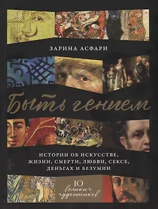 Быть гением. Истории об искусстве, жизни, смерти, любви, сексе, деньгах и безумии