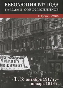 Революция 1917 года глазами современников: в 3-х томах. Том 3: Октябрь 1917г.- январь 1918г.