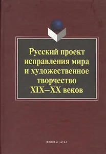 Русский проект исправления мира и художественное творчество XIX-ХХ веков. Коллективная монография