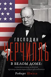 Господин Черчилль в Белом доме: нерассказанная история премьер-министра и двух президентов