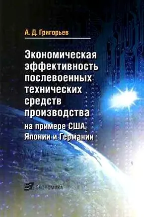Книга Экономическая эффективность послевоенных технических средств производства на примере США, Японии и Германии (мягк). Григорьев А. (Экономика) (Александр Григорьев)