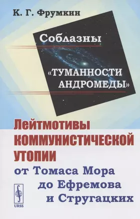 Соблазны "Туманности Андромеды". Лейтмотивы коммунистической утопии от Томаса Мора до Ефремова и Стругацких — 2807203 — 1