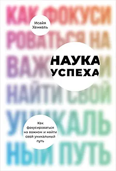 Книга Наука успеха. Как фокусироваться на важном и найти свой уникальный путь (Исайя Хенкель)