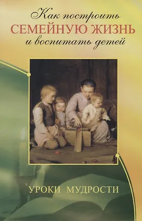 Книга Как построить семейную жизнь и воспитать детей. Уроки мудрости ()