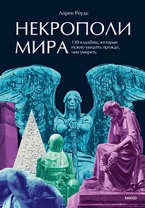 Некрополи мира. 130 кладбищ, которые нужно увидеть прежде, чем умереть