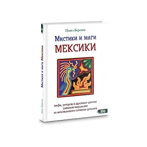 Мистики и маги Мексики. Мифы, ритуалы и духовные учения шаманов-мараакаме из мексиканского племени