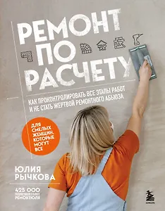 Ремонт по расчету. Как проконтролировать все этапы работ и не стать жертвой ремонтного абьюза. Для смелых женщин, которые могут все