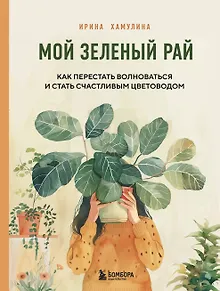 Мой зеленый рай. Как перестать волноваться и стать счастливым цветоводом