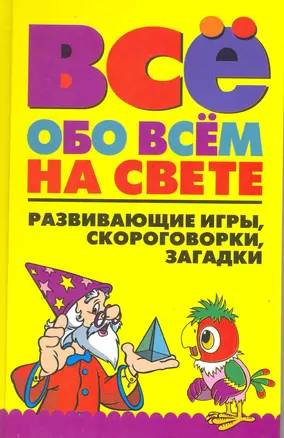 Всё обо всём на свете: Развивающие игры, скороговорки, загадки — 2218813 — 1