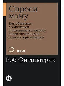 Спроси маму: Как общаться с клиентами и подтвердить правоту своей бизнес-идеи, если все кругом врут?