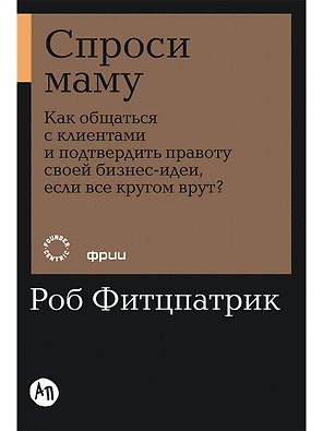 Спроси маму: Как общаться с клиентами и подтвердить правоту своей бизнес-идеи, если все кругом врут?