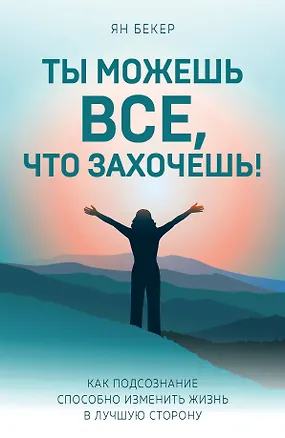 Книга Ты можешь все, что захочешь! Как подсознание способно изменить жизнь в лучшую сторону (Ян Бекер)