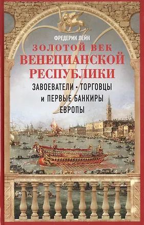 Книга Золотой век Венецианской республики. Завоеватели, торговцы и первые банкиры Европы (Фредерик Лейн)