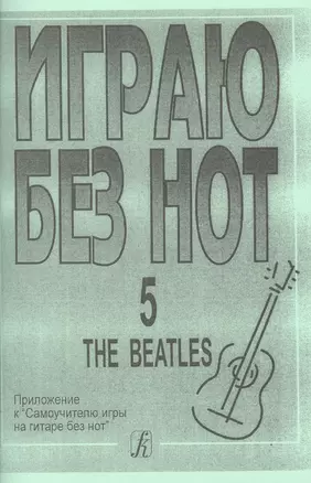 Играю без нот. The Beatles. Пособие для желающих играть на гитаре без знания нотной грамоты. Вып. 5. — 2665577 — 1