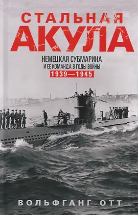 Книга Стальная акула. Немецкая субмарина и ее команда в годы войны. 1939—1945 (Вольфганг Отт)