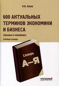 600 актуальных терминов экономики и бизнеса (базовых и новейших). Учебный терминологический словарь