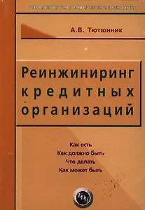 Реинжиниринг кредитных организаций: Как есть, как должно быть, что делать, как может быть. изд.3