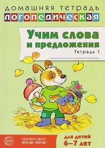 Домашняя логопедическая тетрадь. Учим слова и предложения. Речевые игры и упражнения для детей 6-7 лет. Тетрадь 1 