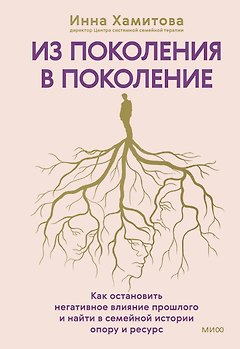 Из поколения в поколение. Как остановить негативное влияние прошлого и найти в семейной истории опору и ресурс