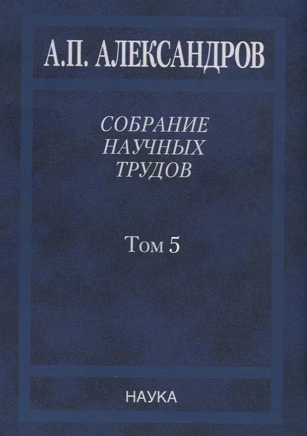 Книга Собрание научных трудов. В пяти томах. Том 5. Наука – обществу. Вопросы организации научных исследований (Анатолий Александров) — 1