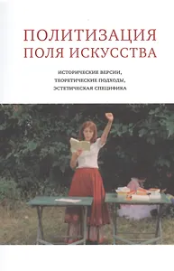 Политизация поля искусства:Исторические версии,теоретические подходы,эстетическая специфика