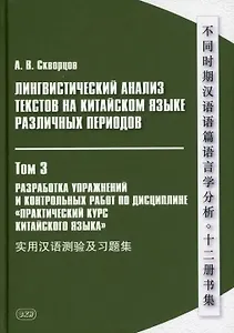 Лингвистический анализ текстов на китайском языке различных периодов. В 12-ти томах. Том 3: Разработка упражнений и контрольных работ по дисциплине «Практический курс китайского языка»: учебное пособие для студентов факультетов иностранных языков
