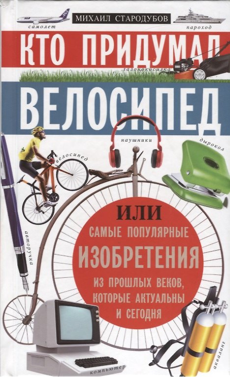 Книга Кто придумал велосипед. Или самые популярные изобретения из прошлых веков, которые актуальны и сегодня (Михаил Стародумов) — 1