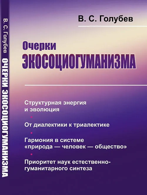 Книга Очерки экосоциогуманизма: Структурная энергия и эволюция. От диалектики к триалектике. Гармония в системе «природа — человек — общество». Приоритет наук естественно-гуманитарного синтеза (Владимир Голубев) — 1