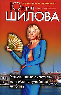 Книга Утомленные счастьем или Моя случайная любовь (Юлия Шилова)