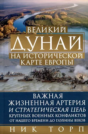 Книга Великий Дунай на исторической карте Европы. Важная жизненная артерия и стратегическая цель крупных военных конфликтов от нашего времени до глубины веков (Ник Торп)