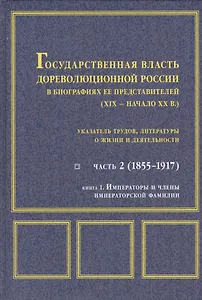 Государственная власть дореволюционной России в биографиях ее представителей ( XIX - начало XX в.). Указатель трудов, литературы о жизни и деятельности. Часть 2 (1855-1917). Книга 1. Императоры и члены императорской фамилии