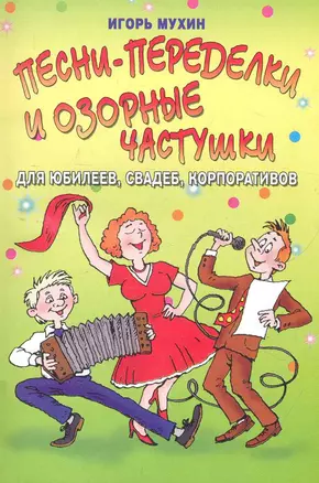 Песни-переделки и озорные частушки для юбелеев, свадеб, корпоративов / (мягк) (Веселье от души). Мухин И. (АСТ) — 2279971 — 1