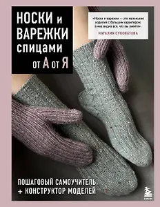 НОСКИ и ВАРЕЖКИ спицами от А до Я. Пошаговый самоучитель + конструктор моделей