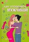Как управлять мужчиной: Более 350 способов получить максимум от своего мужчины