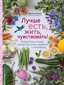 Лучше есть, жить, чувствовать! Рецепты блюд, которые помогут вам стать здоровыми и счастливыми