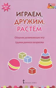 Играем, дружим, растем. Сборник развивающих игр. Группа раннего возраста