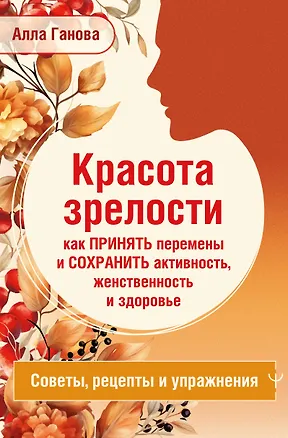 Книга Красота зрелости: как принять перемены и сохранить активность, женственность и здоровье. Советы, рецепты, упражнения (Алла Ганова)